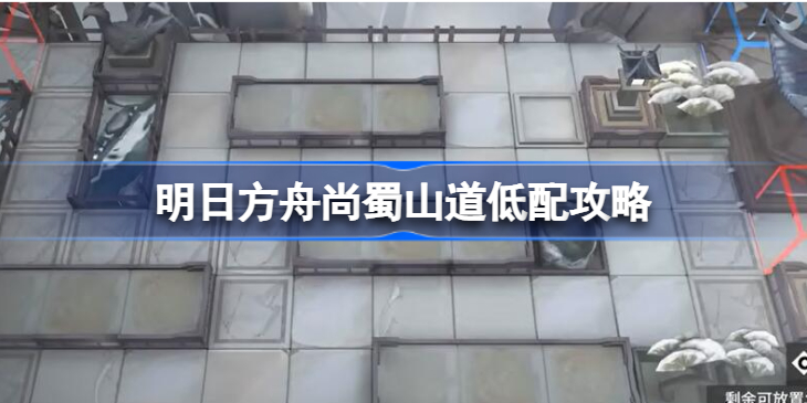 明日方舟尚蜀山道低配攻略-明日方舟尚蜀山道怎么打