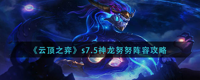 云顶之弈s7.5神龙努努怎么玩-s7.5神龙努努阵容攻略