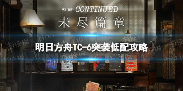 《明日方舟》TC-6突袭单核策略-未尽篇章TC6怎么打