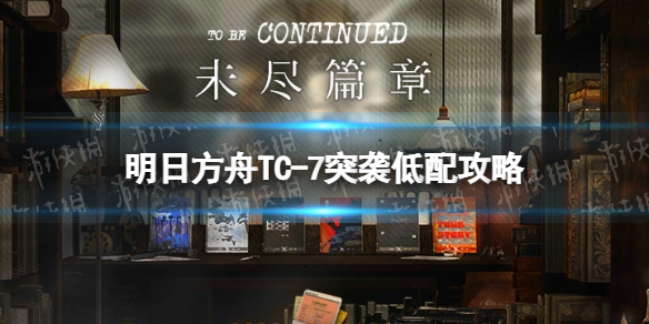 《明日方舟》TC-7突袭单核策略-未尽篇章TC7怎么打