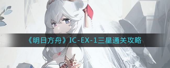 明日方舟IC-EX-1怎么打-IC-EX-1三星通关攻略