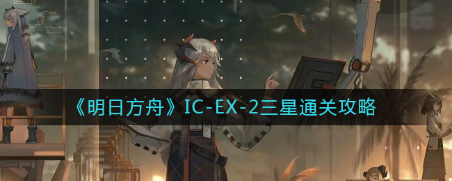 《明日方舟》IC-EX-2三星通关策略