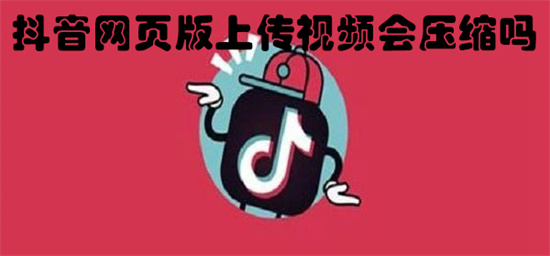 抖音网页版上传视频会压缩吗